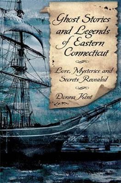 Ghost Stories and Legends of Eastern Connecticut: Love, Mysteries and Secrets Revealed by Donna Kent 9781596293175