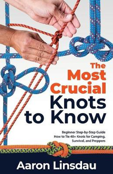 The Most Crucial Knots to Know: Beginner Step-by-Step Guide How to Tie 40+ Knots for Camping, Survival, and Preppers by Aaron Linsdau 9781649222268