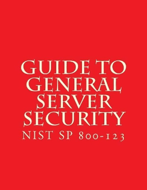 NIST SP 800-123 Guide to General Server Security: NiST SP 800-123 by National Institute of Standards and Tech 9781548165871