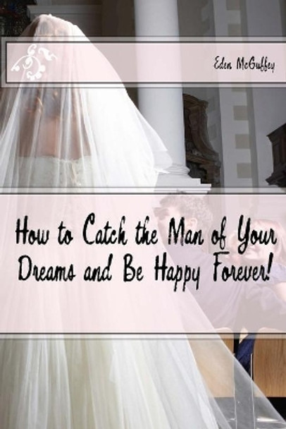 How to Catch the Man of Your Dreams and Be Happy Forever (A Satire) by Eden McGuffey 9781523619719