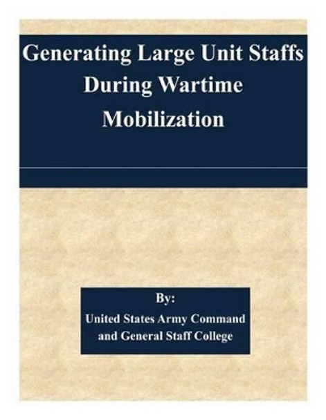 Generating Large Unit Staffs During Wartime Mobilization by United States Army Command and General S 9781508821977