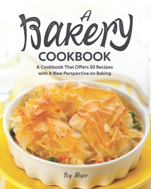 A Bakery Cookbook: A Cookbook That Offers 50 Recipes with A New Perspective on Baking by Ivy Hope 9798668659623