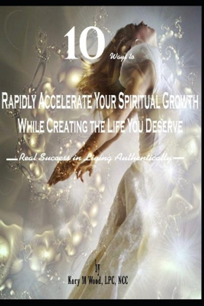 10 Ways to Rapidly Accelerate Your Spiritual Growth While Creating the Life You Deserve: Real Success in Living Authentically by Lpc Ncc Wood 9798656799423