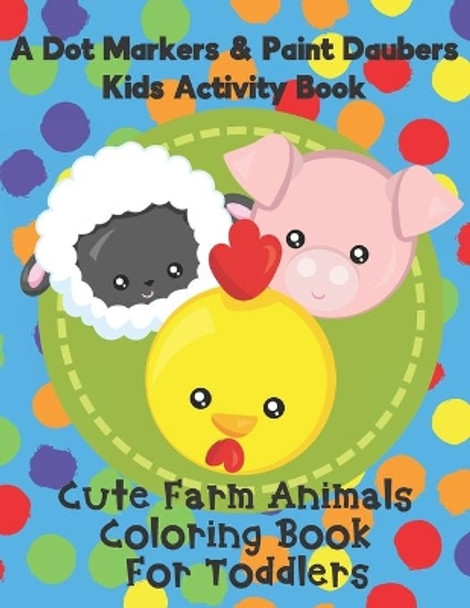 A Dot Markers & Paint Daubers Kids Activity Book - Cute Farm Animals Coloring Book for Toddlers: A Great Gift Idea for Preschoolers and Kids Ages 1-3 Who Love Cows, Pigs, Chickens and More! by Cookie Crumb Press 9798673921159