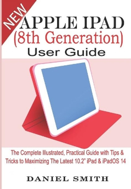 Apple iPad (8th Generation) User Guide: The Complete Illustrated, Practical Guide with Tips & Tricks to Maximizing the latest 10.2&quot; iPad & iPadOS 14 by Daniel Smith 9798688157567