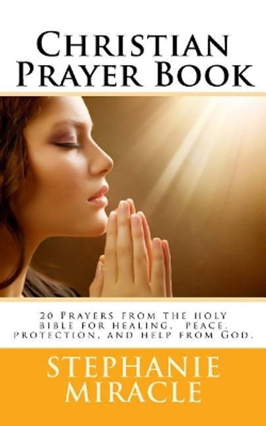 Christian Prayer Book: 20 Prayers from the holy bible for healing, peace, protection, and help from God. by Stephanie Miracle MS 9781976079696