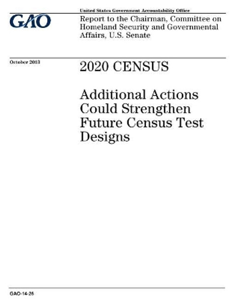 2020 Census: Additional Actions Could Strengthen Future Census Test Designs: Report to the Chairman, Committee on Homeland Security and Governmental Affairs, U.S. Senate. by U S Government Accountability Office 9781974265213