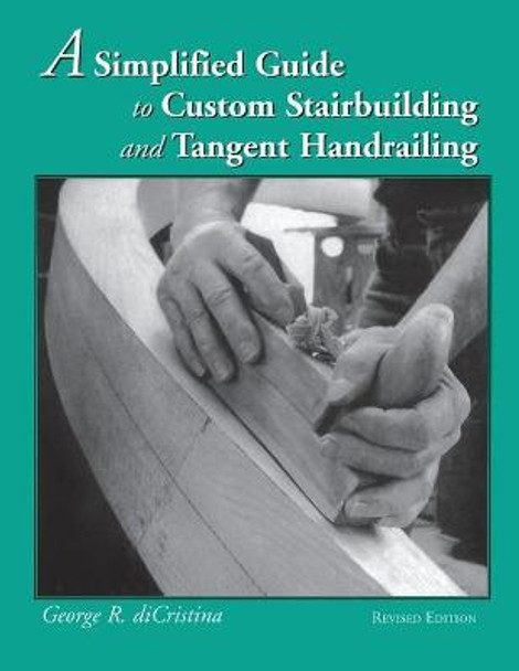 Simplified Guide to Custom Stairbuilding and Tangent Handrailing: Revised Edition by George Di Cristina