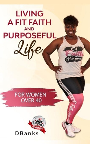 Living A Fit Faith And Purposeful Life: For Women Over 40 by Dbanks 9798665346205