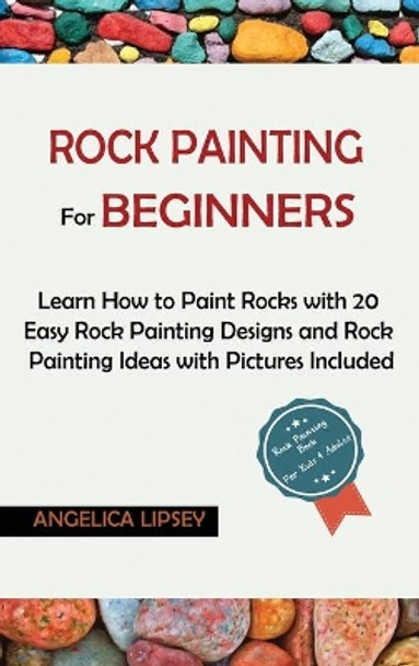 Rock Painting for Beginners: Learn How to Paint Rocks with 20 Easy Rock Painting Designs and Rock Painting Ideas with Pictures Included- Rock Painting Book for Kids and Adults by Angelica Lipsey 9781952597558