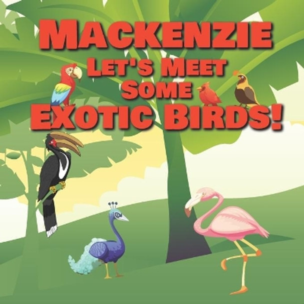 Mackenzie Let's Meet Some Exotic Birds!: Personalized Kids Books with Name - Tropical & Rainforest Birds for Children Ages 1-3 by Chilkibo Publishing 9798561010026