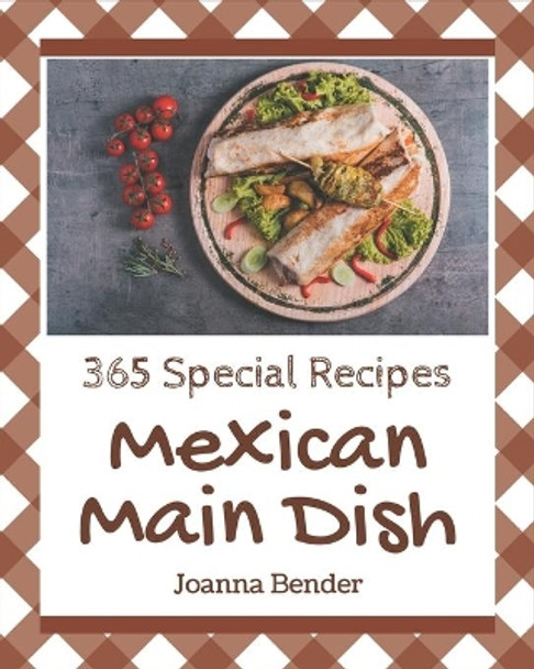 365 Special Mexican Main Dish Recipes: The Highest Rated Mexican Main Dish Cookbook You Should Read by Joanna Bender 9798574178300