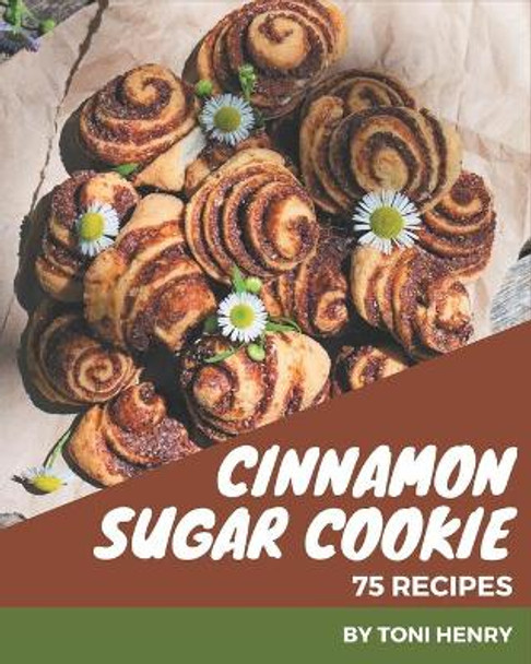 75 Cinnamon Sugar Cookie Recipes: Best Cinnamon Sugar Cookie Cookbook for Dummies by Toni Henry 9798576295517