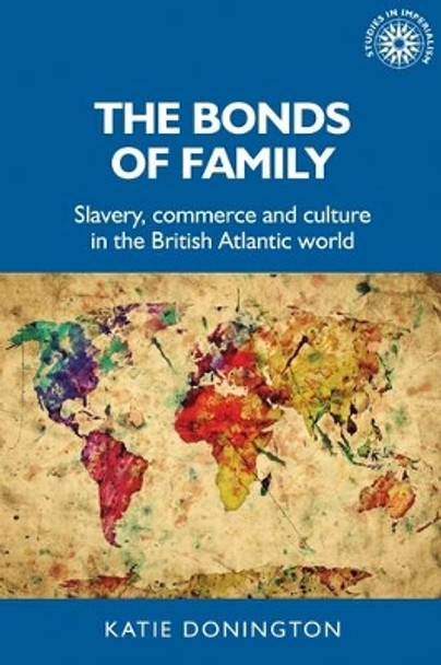 The Bonds of Family: Slavery, Commerce and Culture in the British Atlantic World by Katie Donington 9781526157515