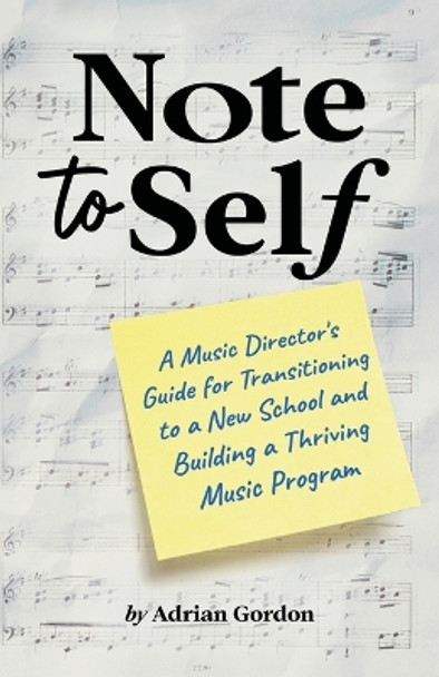 Note to Self: A Music Director's Guide for Transitioning to a New School and Building a Thriving Music Program by Adrian Gordon 9798218041847