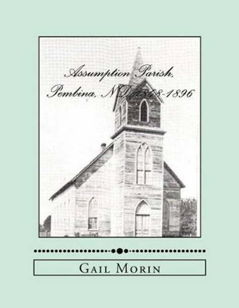 Assumption Parish, Pembina, ND 1848-1896 by Gail Morin 9781530764754