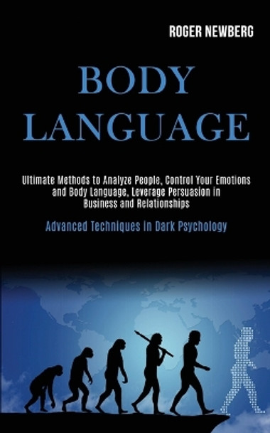 Body Language: Ultimate Methods to Analyze People, Control Your Emotions and Body Language, Leverage Persuasion in Business and Relationships (Advanced Techniques in Dark Psychology) by Roger Newberg 9781989920206