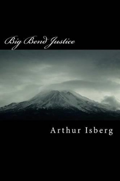 Big Bend Justice: Big Bend Justice by Arthur Manfred Isberg 9781484019368