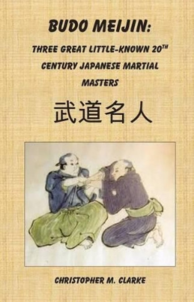 Budo Meijin: Three Great Little-known 20th Century Japanese Martial Masters by Christopher M Clarke 9781508580089