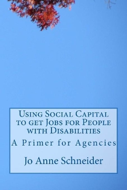Using Social Capital to get Jobs for People with Disabilities: A Primer for Agencies by Jo Anne Schneider 9781537045955