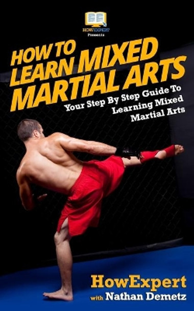 How To Learn Mixed Martial Arts: Your Step-By-Step Guide To Learning Mixed Martial Arts by Howexpert Press 9781540796820