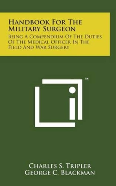 Handbook for the Military Surgeon: Being a Compendium of the Duties of the Medical Officer in the Field and War Surgery by Charles S Tripler 9781498146708