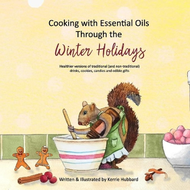 Cooking with Essential Oils Through the Winter Holidays: Healthier versions of traditional (and non-traditional) drinks, appetizers, desserts, candies and edible gifts by Kerrie Hubbard 9781649450944