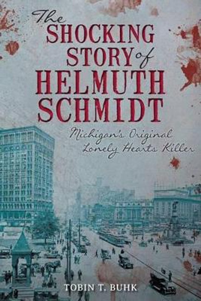 The Shocking Story of Helmuth Schmidt: Michigan's Original Lonely Hearts Killer by Tobin Buhk 9781626190177