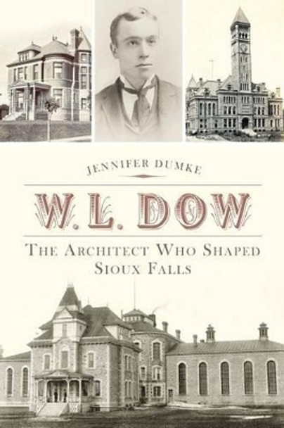 W. L. Dow: The Architect Who Shaped Sioux Falls by Jennifer Dumke 9781626191525