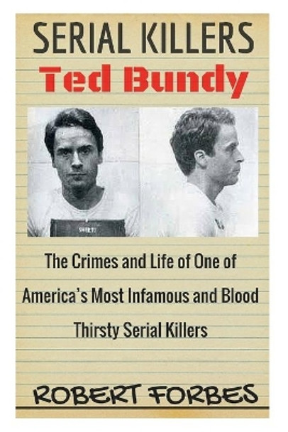 Serial Killers: Ted Bundy - The Crimes and Life of One of America's Most Infamous and Blood Thirsty by Robert Forbes 9781534769489