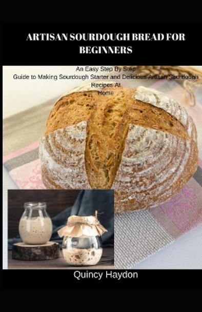 Artisan Sourdough Bread for Beginners: An Easy Step By Step Guide to Making Sourdough Starter and Delicious Artisan Sourdough Recipes At Home by Quincy Haydon 9798655546141