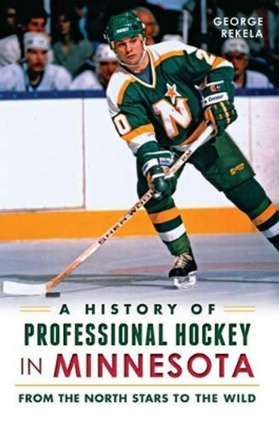 A History of Professional Hockey in Minnesota: From the North Stars to the Wild by George Rekela 9781626193611