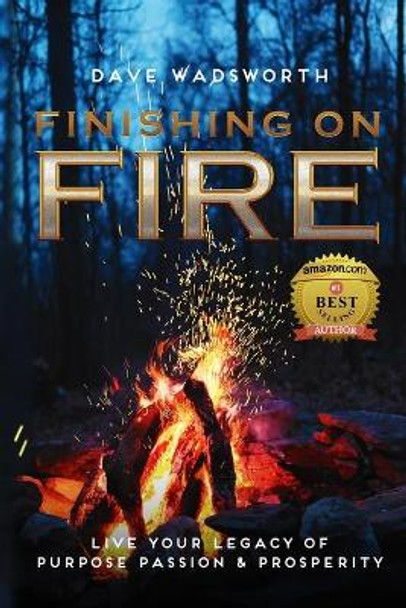 FINISHING on FIRE: Live Your Legacy of Purpose Passion & Prosperity by Dave Wadsworth 9798654343192