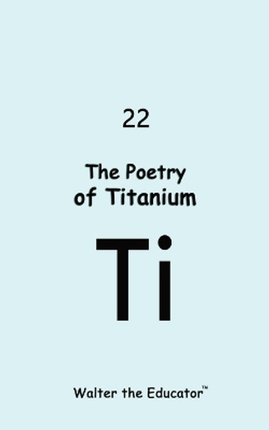 The Poetry of Titanium by Walter the Educator(tm) 9798869011305