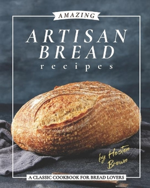 Amazing Artisan Bread Recipes: A Classic Cookbook for Bread Lovers by Heston Brown 9798598572566