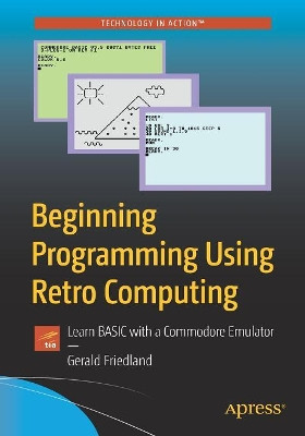 Beginning Programming Using Retro Computing: Learn BASIC with a Commodore Emulator by Gerald Friedland 9781484241455