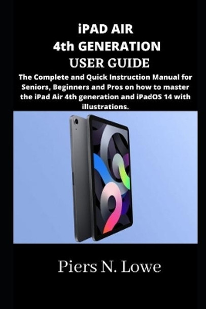iPAD AIR 4th GENERATION USER GUIDE: The Complete and Quick Instruction Manual for Seniors, Beginners and Pros on how to master the iPad Air 4th generation and iPadOS 14 with illustrations. by Piers N Lowe 9798735598879