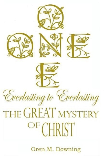 One, Everlasting to Everlasting, the Great Mystery of Christ by Oren M Downing 9781546523529