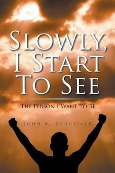 Slowly, I Start to See: The Person I Want to Be by John Schreiner 9781504358910