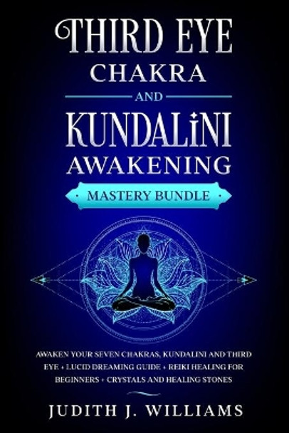 Third Eye Chakra and Kundalini Awakening: Mastery Bundle: Awaken your Seven Chakras, Kundalini and Third Eye + Lucid Dreaming Guide + Reiki Healing for Beginners + Crystals and Healing Stones by Judith J Williams 9798647410856