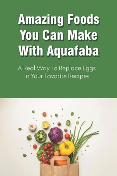 Amazing Foods You Can Make With Aquafaba: A Real Way To Replace Eggs In Your Favorite Recipes: Aquafaba Recipes by Desmond Holleman 9798532133525