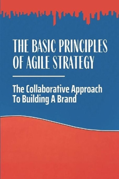 The Basic Principles Of Agile Strategy: The Collaborative Approach To Building A Brand: The Business World by Syble Balestra 9798548681966