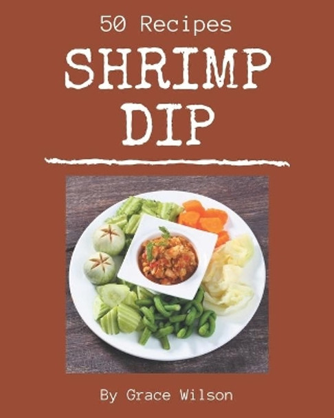50 Shrimp Dip Recipes: Shrimp Dip Cookbook - Your Best Friend Forever by Grace Wilson 9798570988804