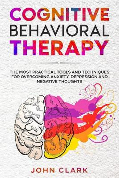 Cognitive Behavioral Therapy: The Most Practical Tools and Techniques for Overcoming Anxiety, Depression and Negative Thoughts. by John Clark 9798581271308