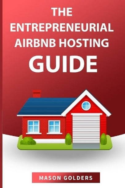 The Entrepreneurial Airbnb Hosting Guide: (step by Step Guide to Create a Million Dollar Airbnb Business and Grow Your Wealth) by Mason Golders 9798612940852