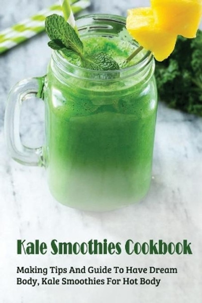 Kale Smoothies Cookbook: Making Tips And Guide To Have Dream Body, Kale Smoothies For Hot Body: Green Kale Smoothies At Home by Tesha Riechers 9798452743378