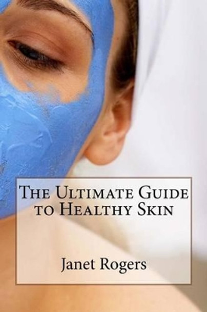 The Ultimate Guide to Healthy Skin by Janet Rogers 9781530024780