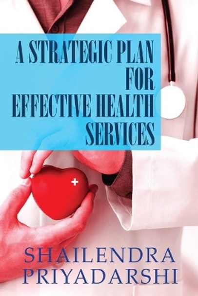 A Strategic Plan for Effective Health Services by Shailendra Priyadarshi 9789390543243