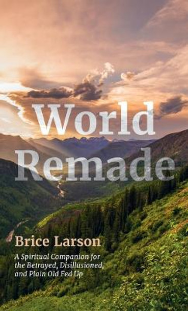 World Remade: A Spiritual Companion for the Betrayed, Disillusioned, and Plain Old Fed Up by Brice Larson 9798385200924