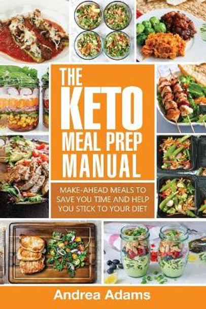 The Keto Meal Prep Manual: Quick & Easy Meal Prep Recipes That Are Ketogenic, Low Carb, High Fat for Rapid Weight Loss. Make Ahead Lunch, Breakfast & Dinner Planning & Prepping Cookbook for Beginners by Andrea Adams 9781979782838